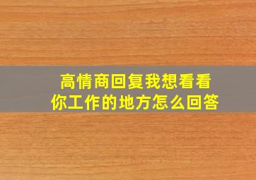 高情商回复我想看看你工作的地方怎么回答