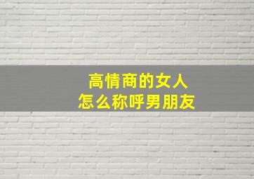 高情商的女人怎么称呼男朋友