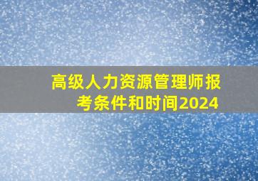 高级人力资源管理师报考条件和时间2024