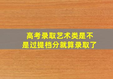 高考录取艺术类是不是过提档分就算录取了