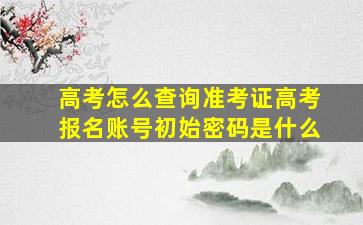 高考怎么查询准考证高考报名账号初始密码是什么