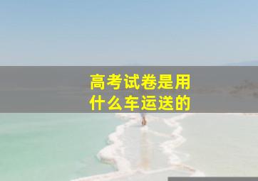 高考试卷是用什么车运送的