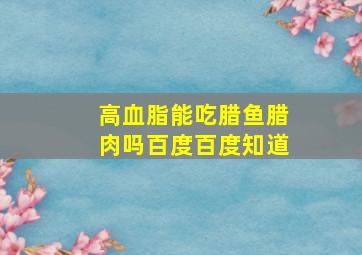 高血脂能吃腊鱼腊肉吗百度百度知道