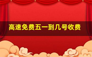 高速免费五一到几号收费