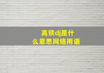 高铁dj是什么意思网络用语