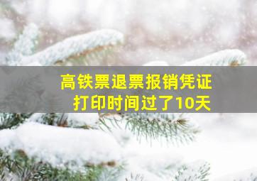 高铁票退票报销凭证打印时间过了10天