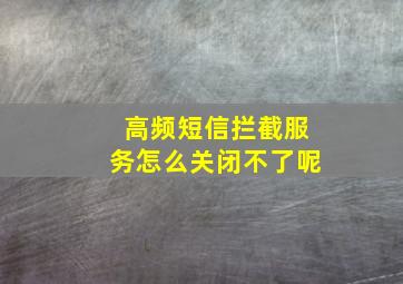 高频短信拦截服务怎么关闭不了呢