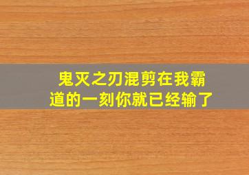 鬼灭之刃混剪在我霸道的一刻你就已经输了