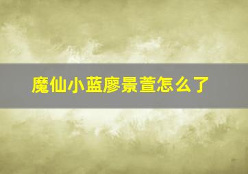 魔仙小蓝廖景萱怎么了