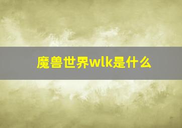 魔兽世界wlk是什么