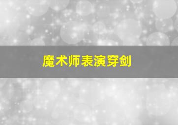 魔术师表演穿剑