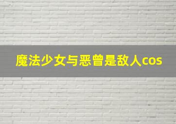 魔法少女与恶曾是敌人cos