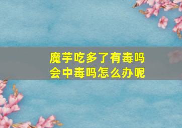 魔芋吃多了有毒吗会中毒吗怎么办呢