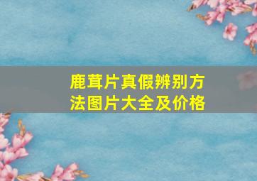 鹿茸片真假辨别方法图片大全及价格