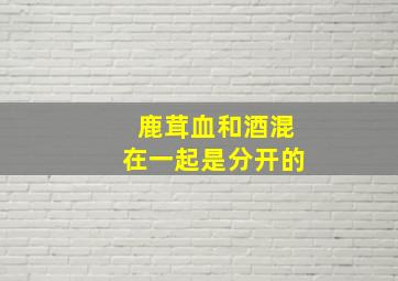 鹿茸血和酒混在一起是分开的