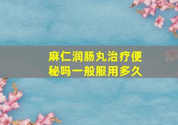 麻仁润肠丸治疗便秘吗一般服用多久