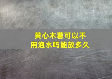 黄心木薯可以不用泡水吗能放多久