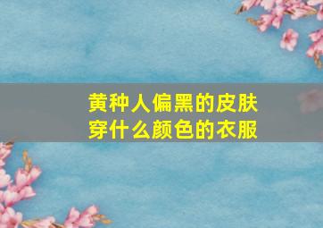 黄种人偏黑的皮肤穿什么颜色的衣服