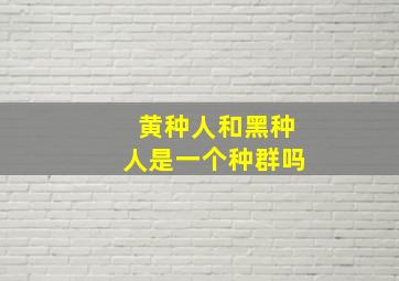 黄种人和黑种人是一个种群吗