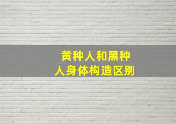 黄种人和黑种人身体构造区别