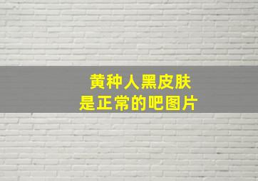 黄种人黑皮肤是正常的吧图片