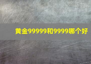 黄金99999和9999哪个好