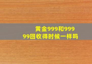 黄金999和99999回收得时候一样吗