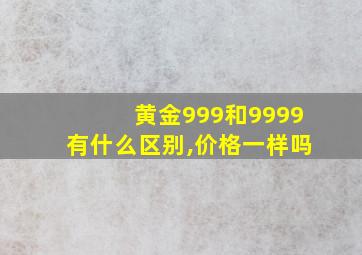 黄金999和9999有什么区别,价格一样吗