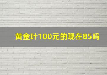 黄金叶100元的现在85吗