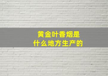 黄金叶香烟是什么地方生产的