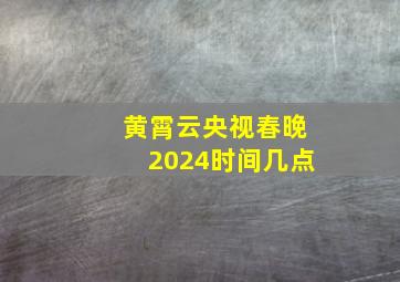 黄霄云央视春晚2024时间几点