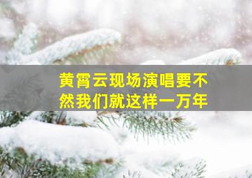 黄霄云现场演唱要不然我们就这样一万年