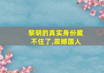 黎明的真实身份藏不住了,震撼国人