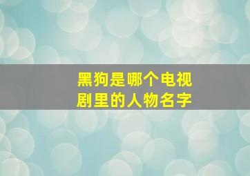 黑狗是哪个电视剧里的人物名字