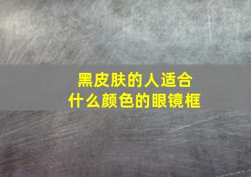 黑皮肤的人适合什么颜色的眼镜框