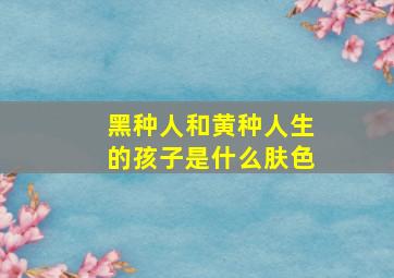 黑种人和黄种人生的孩子是什么肤色