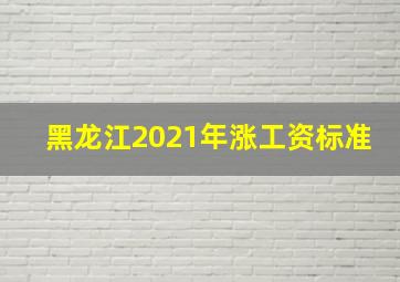 黑龙江2021年涨工资标准