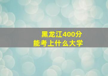 黑龙江400分能考上什么大学