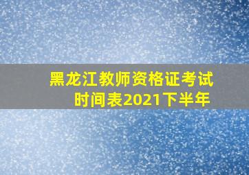 黑龙江教师资格证考试时间表2021下半年