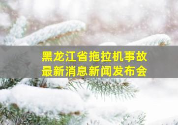 黑龙江省拖拉机事故最新消息新闻发布会